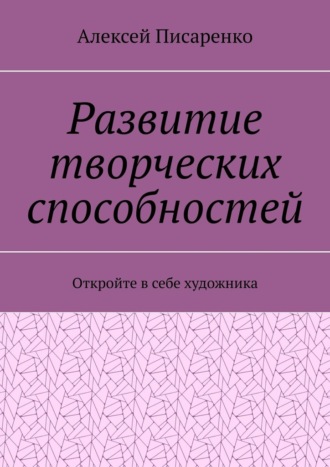 Развитие творческих способностей. Откройте в себе художника. Алексей Писаренко