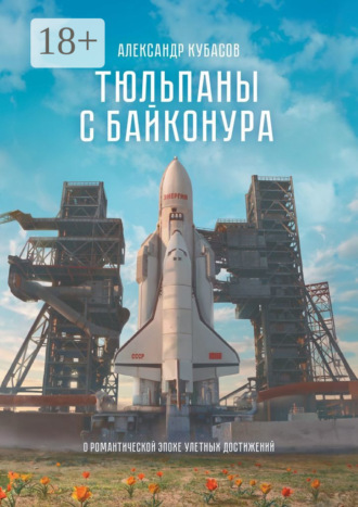 Александр Алексеевич Кубасов. Тюльпаны с Байконура. О романтической эпохе улетных достижений