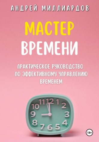 Мастер Времени. Практическое руководство по эффективному управлению временем. Андрей Миллиардов