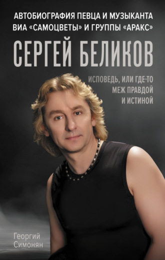 Сергей Беликов. Исповедь, или где-то меж Правдой и Истиной. Автобиография певца и музыканта ВИА «Самоцветы» и группы «Аракс». Георгий Симонян