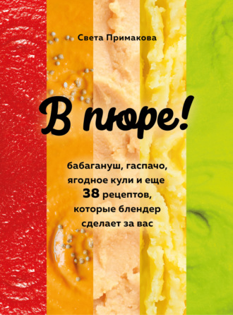 Светлана Примакова. В пюре! Бабагануш, гаспачо, ягодное кули и еще 38 рецептов, которые блендер сделает за вас