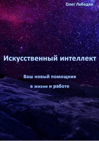 Искусственный Интеллект: Ваш Новый Помощник в Жизни и Работе. Олег Лебедев