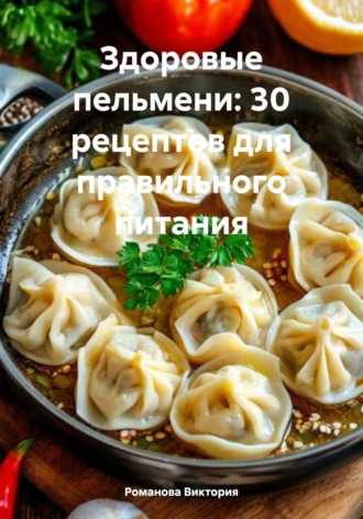 Романова Виктория. Здоровые пельмени: 30 рецептов для правильного питания