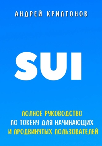 Андрей Криптонов. Sui. Полное руководство по токену для начинающих и продвинутых пользователей