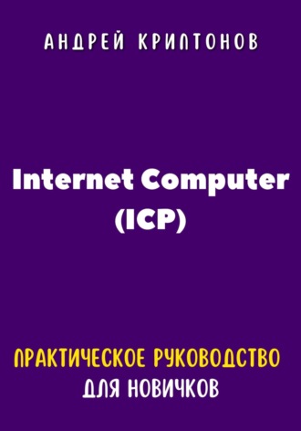 Андрей Криптонов. Internet Computer (ICP). Практическое руководство для новичков