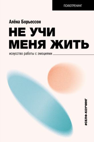 Не учи меня жить. Искусство работы с эмоциями. Алена Борьессон
