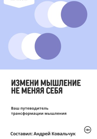 Измени мышление, не меняя себя. Ваш путеводитель трансформации мышления. Андрей Викторович Ковальчук