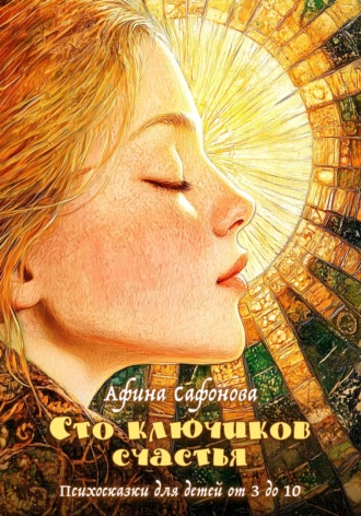 Афина Сафонова. Сто ключиков счастья. Психосказки для детей от 3 до 10