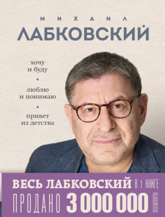 Михаил Лабковский. ВЕСЬ ЛАБКОВСКИЙ в одной книге. Хочу и буду. Люблю и понимаю. Привет из детства
