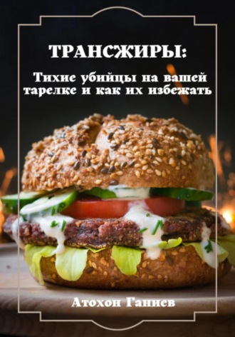 Атохон Ганиев. Трансжиры: Тихие убийцы на вашей тарелке и как их избежать