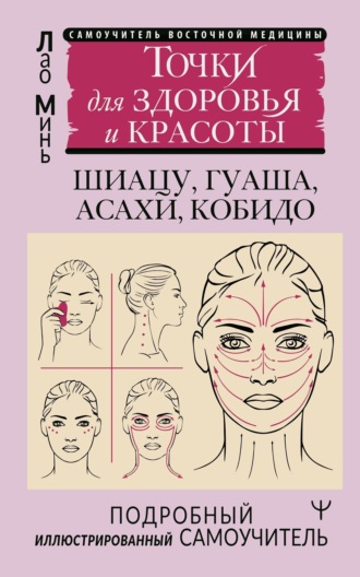 Восточный самомассаж лица и шеи. Подробный самоучитель шиацу, гуаша, асахи, кобидо / Точки для здоровья и красоты. Подробный иллюстрированный самоучитель. 