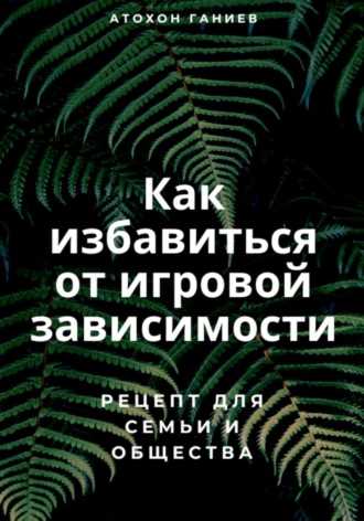 Атохон Ганиев. Как избавиться от игровой зависимости: Рецепт для семьи и общества