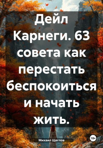 Дейл Карнеги. 63 совета как перестать беспокоиться и начать жить.. 