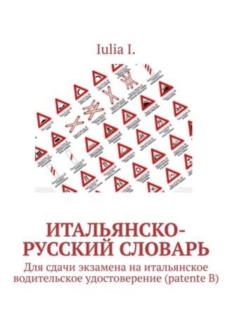 Iulia I.. Итальянско-русский словарь. Для сдачи экзамена на итальянское водительское удостоверение (patente B)