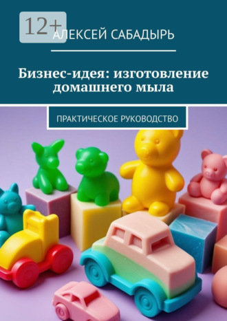 Бизнес-идея: изготовление домашнего мыла. Практическое руководство. 