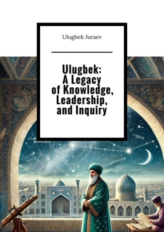 Ulugbek Juraev. Ulugbek: A Legacy of Knowledge, Leadership, and Inquiry