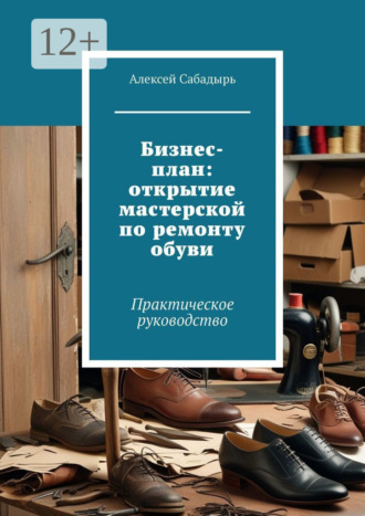 Бизнес-план: открытие мастерской по ремонту обуви. Практическое руководство. 