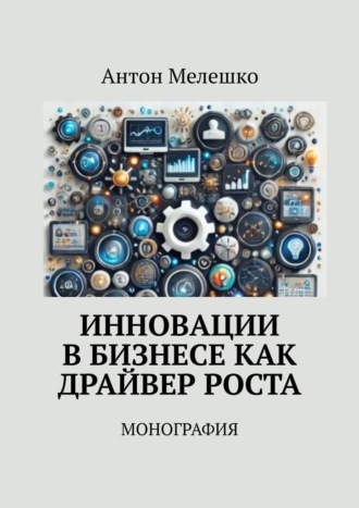 Антон Мелешко. Инновации в бизнесе как драйвер роста. Монография