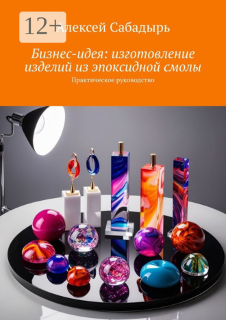 Бизнес-идея: изготовление изделий из эпоксидной смолы. Практическое руководство. 