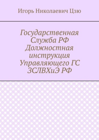 Игорь Николаевич Цзю. Государственная Служба РФ Должностная инструкция Управляющего ГС ЗСЛВХиЭ РФ