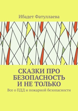 Ибадет Фатуллаева. Сказки про безопасность и не только. Все о ПДД и пожарной безопасности