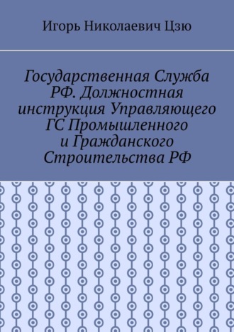 Игорь Николаевич Цзю. Государственная служба РФ. Должностная инструкция управляющего ГС промышленного и гражданского строительства РФ