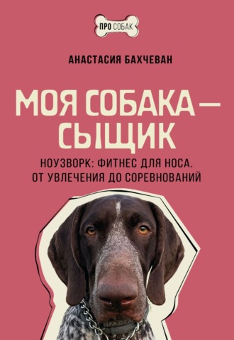Анастасия Бахчеван. Моя собака – сыщик. Ноузворк: фитнес для носа. От увлечения до соревнований