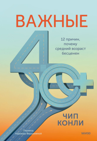 Чип Конли. Важные 40+. 12 причин, почему средний возраст бесценен. Дорожная карта к счастью и самореализации в зрелом возрасте