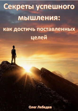 Секреты успешного мышления: как достичь поставленных целей. Олег Лебедев