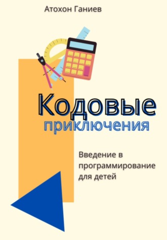 Атохон Ганиев. Кодовые приключения. Введение в программирование для детей