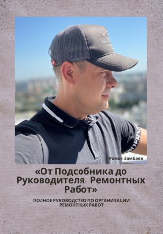 Роман Юрьевич Замбаев. От подсобника до руководителя ремонтных работ. Полное руководство по организации ремонтных работ