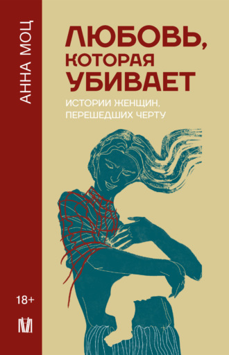 Любовь, которая убивает. Истории женщин, перешедших черту. Анна Моц