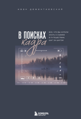 В поисках кадра. Все, что вы хотели знать о съемке в путешествии шаг за шагом. 