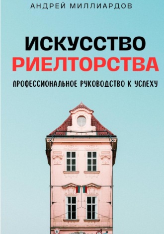 Андрей Миллиардов. Искусство Риелторства. Профессиональное Руководство к Успеху