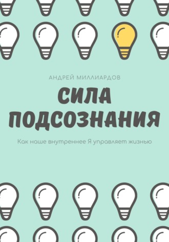Андрей Миллиардов. Сила подсознания. Как наше внутреннее Я управляет жизнью