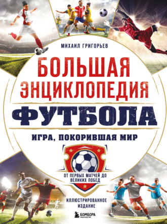 Михаил Григорьев. Большая энциклопедия футбола. Игра, покорившая мир. От первых матчей до великих побед