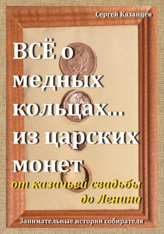 Все о медных кольцах… из царских монет от казачьей свадьбы до Ленина. Сергей Вячеславович Казанцев