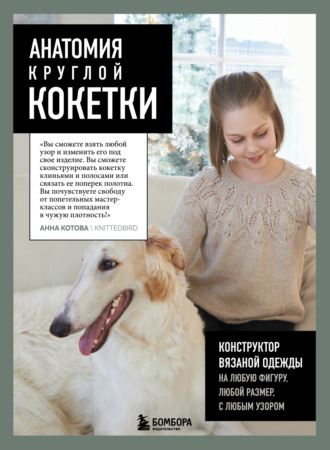 Анна Котова. Анатомия круглой КОКЕТКИ. Конструктор вязаной одежды на любую фигуру, любой размер, с любым узором