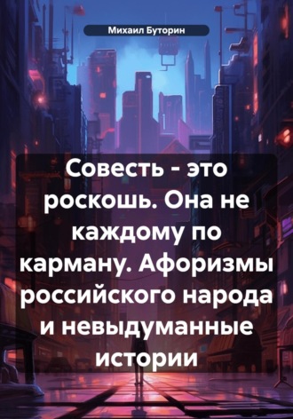 Михаил Буторин. Совесть – это роскошь. Она не каждому по карману. Афоризмы российского народа и невыдуманные истории