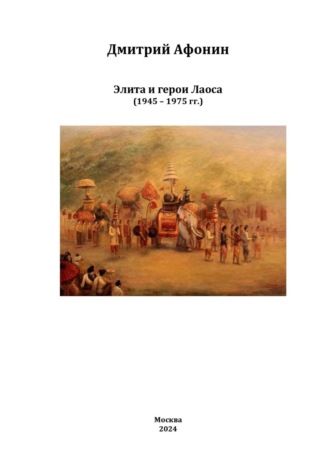 Дмитрий Афонин. Элита и герои Лаоса: oт колонии через войны к суверенной республике (1945 – 1975 гг.)