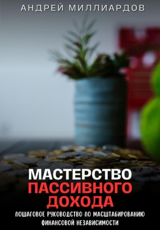 Андрей Миллиардов. Мастерство пассивного дохода. Пошаговое руководство по масштабированию финансовой независимости