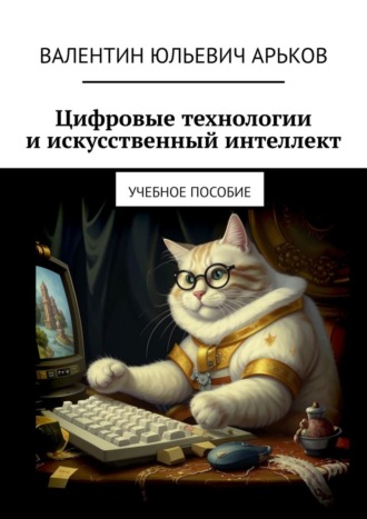 Цифровые технологии и искусственный интеллект. Учебное пособие. Валентин Юльевич Арьков