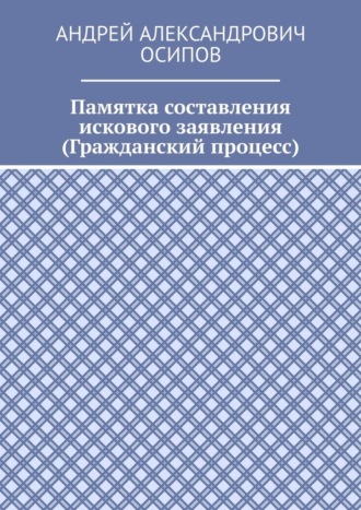 Андрей Александрович Осипов. Памятка составления искового заявления (Гражданский процесс)