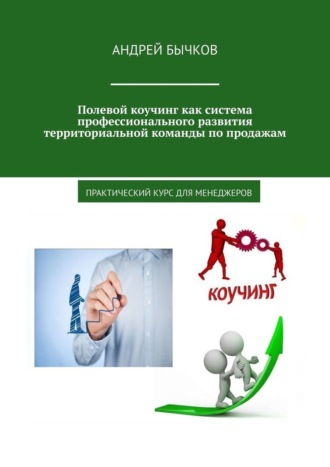 Андрей Бычков. Полевой коучинг как система профессионального развития территориальной команды по продажам. Практический курс для менеджеров