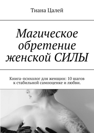 Тиана Цалей. Магическое обретение женской силы. Книга-психолог для женщин: 10 шагов к стабильной самооценке и любви