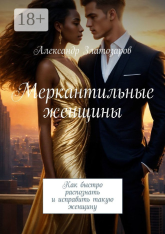 Александр Златозаров. Меркантильные женщины. Как быстро распознать и исправить такую женщину