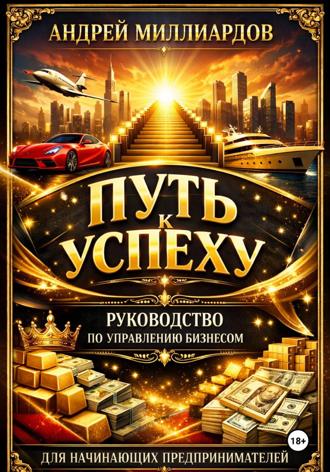 Андрей Миллиардов. Путь к успеху. Руководство по управлению бизнесом для начинающих предпринимателей
