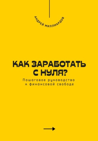 Как заработать с нуля? Пошаговое руководство к финансовой свободе. Андрей Миллиардов
