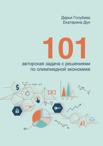 Екатерина Дун. 101 авторская задача с решениями по олимпиадной экономике