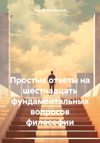Простые ответы на шестнадцать фундаментальных вопросов философии. Адриан Фроловский